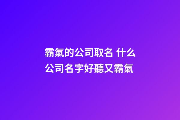 霸氣的公司取名 什么公司名字好聽又霸氣